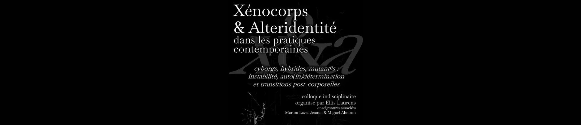 Xénocorps & Alteridentité dans les pratiques contemporaines / cyborgs, hybrides, mutant.es : instabilité, auto(in)détermination et transitions post-corporelles. Colloque interdisciplinaire organisé par Ellis Laurens enseignant(e)s associé(e)s : Marion Laval-Jeantet et Miguel Almiron